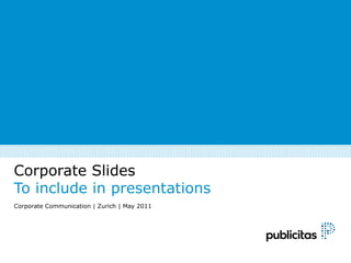 Corporate Slides
To include in presentations
Corporate Communication | Zurich | May 2011
 