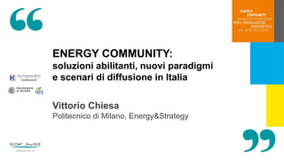 ENERGY COMMUNITY:
soluzioni abilitanti, nuovi paradigmi
e scenari di diffusione in Italia
Vittorio Chiesa
Politecnico di Milano, Energy&Strategy
 