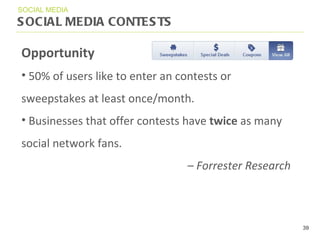 SOCIAL MEDIA CONTESTS SOCIAL MEDIA Opportunity 50% of users like to enter an contests or sweepstakes at least once/month. Businesses that offer contests have  twice  as many social network fans. –  Forrester Research  