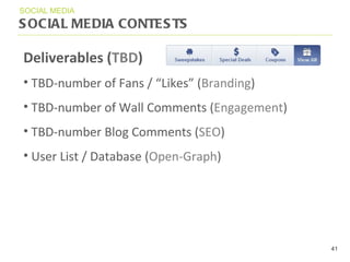 SOCIAL MEDIA CONTESTS SOCIAL MEDIA Deliverables ( TBD ) TBD-number of Fans /  “ Likes ”  ( Branding ) TBD-number of Wall Comments ( Engagement ) TBD-number Blog Comments ( SEO ) User List / Database ( Open-Graph ) 