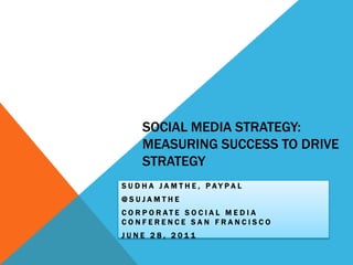 Social MEdiA STRATEGY: MEASURING SUCCESS TO DRIVE STRATEGY SUDHA JAMTHE, PAYPAL @SUJAMTHE CorporAte SOCIAL MEDIA Conference SAN FRANCISCO JUNE 28, 2011  