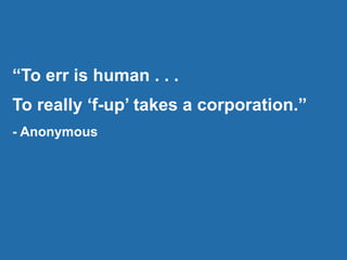 “To err is human . . .
To really ‘f-up’ takes a corporation.”
- Anonymous
 