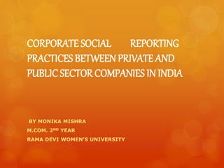 CORPORATE SOCIAL REPORTING
PRACTICES BETWEEN PRIVATE AND
PUBLICSECTOR COMPANIES IN INDIA
BY MONIKA MISHRA
M.COM. 2ND YEAR
RAMA DEVI WOMEN’S UNIVERSITY
 