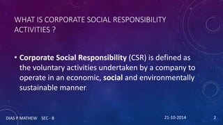 WHAT IS CORPORATE SOCIAL RESPONSIBILITY 
ACTIVITIES ? 
• Corporate Social Responsibility (CSR) is defined as 
the voluntar...