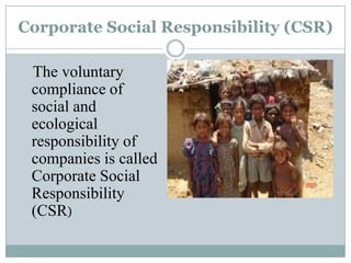 Corporate Social Responsibility (CSR)

 The voluntary
 compliance of
 social and
 ecological
 responsibility of
 companies is called
 Corporate Social
 Responsibility
 (CSR)
 