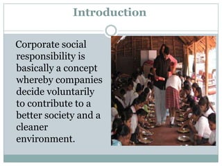Introduction

Corporate social
responsibility is
basically a concept
whereby companies
decide voluntarily
to contribute to a
better society and a
cleaner
environment.
 