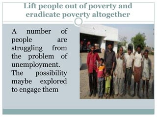 Lift people out of poverty and
    eradicate poverty altogether

A number of
people         are
struggling from
the problem of
unemployment.
The     possibility
maybe explored
to engage them
 