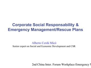 2nd China Inter. Forum Workplace Emergency M
Corporate Social Responsability &
Emergency Management/Rescue Plans
Alberto Cerdá Micó
Senior expert on Social and Economic Development and CSR
 