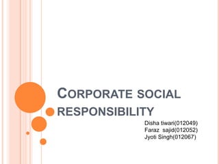 CORPORATE SOCIAL
RESPONSIBILITY
Disha tiwari(012049)
Faraz sajid(012052)
Jyoti Singh(012067)

 