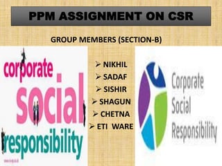 PPM ASSIGNMENT ON CSR
GROUP MEMBERS (SECTION-B)
 NIKHIL
 SADAF
 SISHIR
 SHAGUN
 CHETNA
 ETI WARE
 