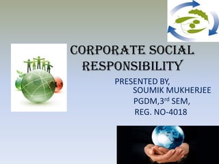 CORPORATE SOCIAL RESPONSIBILITY  PRESENTED BY,                             SOUMIK MUKHERJEE                    PGDM,3rd SEM,                   REG. NO-4018 