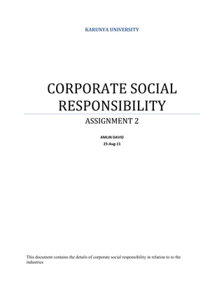 KARUNYA UNIVERSITY




            CORPORATE SOCIAL
             RESPONSIBILITY
                                  ASSIGNMENT 2
                                           AMLIN DAVID
                                             25-Aug-11




This document contains the details of corporate social responsibility in relation to to the
industries
 