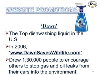‘Dawn’
The Top dishwashing liquid in the
 U.S.
In 2006,
 ‘www.DawnSavesWildlife.com’
Drew 1,30,000 people to encourage
 others to stop gas and oil leaks from
 their cars into the environment.        18
 