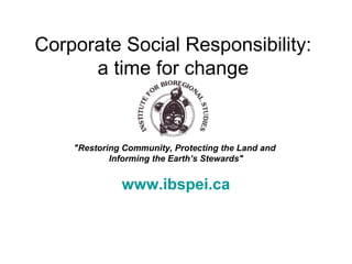 Corporate Social Responsibility:
      a time for change


    "Restoring Community, Protecting the Land and
            Informing the Earth’s Stewards"


              www.ibspei.ca
 