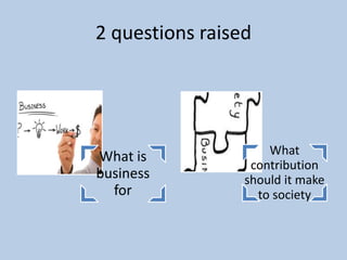 2 questions raised




What is              What
                  contribution
business         should it make
  for              to society
 