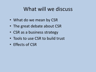 What will we discuss
•   What do we mean by CSR
•   The great debate about CSR
•   CSR as a business strategy
•   Tools to use CSR to build trust
•   Effects of CSR
 
