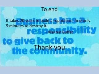 To end
It takes 20 years to build a reputation. And only
5 minutes to destroy it.
                       - Warren Buffet


                Thank you
 