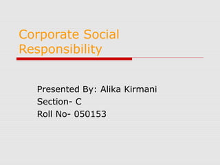 Corporate Social
Responsibility
Presented By: Alika Kirmani
Section- C
Roll No- 050153

 