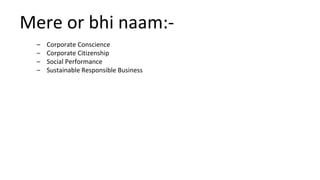 Mere or bhi naam:-
– Corporate Conscience
– Corporate Citizenship
– Social Performance
– Sustainable Responsible Business
 