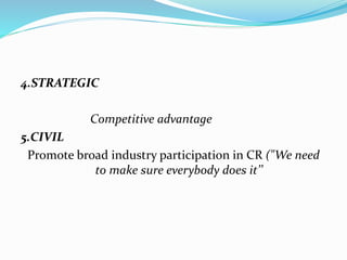 4.STRATEGIC
Competitive advantage
5.CIVIL
Promote broad industry participation in CR ("We need
to make sure everybody does it’’
 