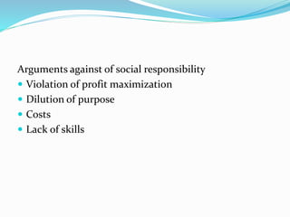 Arguments against of social responsibility
 Violation of profit maximization
 Dilution of purpose
 Costs
 Lack of skills
 
