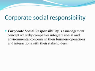 Corporate social responsibility
 Corporate Social Responsibility is a management
concept whereby companies integrate social and
environmental concerns in their business operations
and interactions with their stakeholders.
 