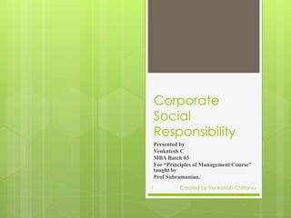 Corporate
Social
Responsibility
Presented by
Venkatesh C
MBA Batch 03
For “Principles of Management Course”
taught by
Prof Subramanian.
Created by Venkatesh Chittarvu1
 