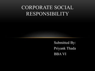 Submitted By:
Priyank Thada
BBA VI
CORPORATE SOCIAL
RESPONSIBILITY
 