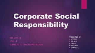 Corporate Social
Responsibility
BBA SEM – II
POM – II
SUBMITED TO – PROF.BANSARI DAVE
PRESENTED BY-
• AYUSH
• MUKUL
• JANVI
• PRANAV
• DHAIRYA
 