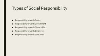 Types of Social Responsibility
■ Responsibility towards Society
■ Responsibility towards Government
■ Responsibility towards Shareholders
■ Responsibility towards Employee
■ Responsibility towards consumers
 