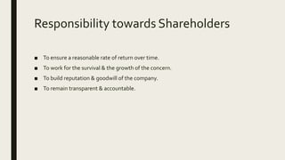 Responsibility towards Shareholders
■ To ensure a reasonable rate of return over time.
■ To work for the survival & the growth of the concern.
■ To build reputation & goodwill of the company.
■ To remain transparent & accountable.
 