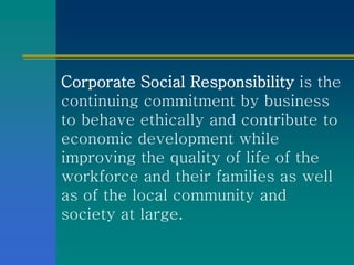 Corporate Social Responsibility is the
continuing commitment by business
to behave ethically and contribute to
economic de...