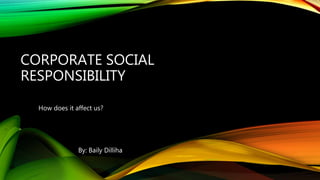 CORPORATE SOCIAL
RESPONSIBILITY
How does it affect us?
By: Baily Dilliha
 