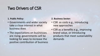 Two Drivers of CSR
1. Public Policy:
• Governments and wider society
take a close interest in what
business does
• The exp...