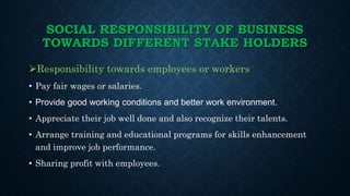 SOCIAL RESPONSIBILITY OF BUSINESS
TOWARDS DIFFERENT STAKE HOLDERS
Responsibility towards the consumers or customers
• Nee...