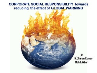 CORPORATE SOCIAL RESPONSIBILITY towards
reducing the effect of GLOBAL WARMING

BY

N.Charan Kumar
Mohd.Akbar

 