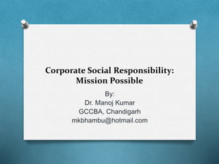 Corporate Social Responsibility:
Mission Possible
By:
Dr. Manoj Kumar
GCCBA, Chandigarh
mkbhambu@hotmail.com
 