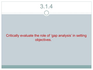 3.1.4
Critically evaluate the role of ‘gap analysis’ in setting
objectives.
 
