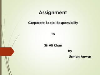 Assignment
Corporate Social Responsibility
To
Sir Ali Khan
by
Usman Anwar
 
