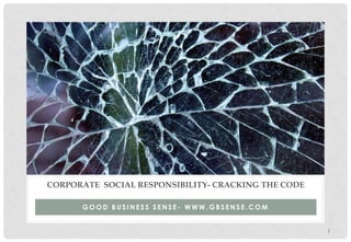 1
G O O D B U S I N E S S S E N S E - W W W . G B S E N S E . C O M
CORPORATE SOCIAL RESPONSIBILITY- CRACKING THE CODE
 