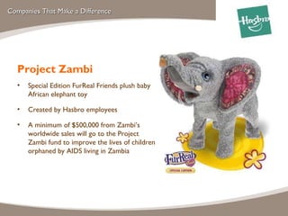 Companies That Make a Difference Project Zambi Special Edition FurReal Friends plush baby African elephant toy  Created by Hasbro employees A minimum of $500,000 from Zambi’s worldwide sales will go to the Project Zambi fund to improve the lives of children orphaned by AIDS living in Zambia 