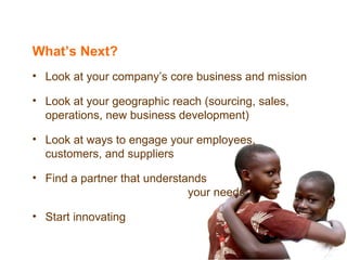 What’s Next? Look at your company’s core business and mission Look at your geographic reach (sourcing, sales, operations, new business development) Look at ways to engage your employees,  customers, and suppliers Find a partner that understands  your needs Start innovating 
