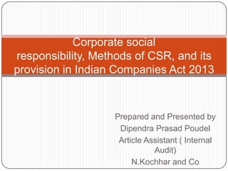 Prepared and Presented by
Dipendra Prasad Poudel
Article Assistant ( Internal
Audit)
N.Kochhar and Co
Corporate social
responsibility, Methods of CSR, and its
provision in Indian Companies Act 2013
 