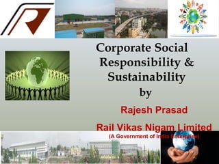Corporate Social
Responsibility &
Sustainability
by
Rajesh Prasad
Rail Vikas Nigam Limited
(A Government of India Enterprise)

 