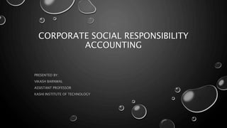 CORPORATE SOCIAL RESPONSIBILITY
ACCOUNTING
PRESENTED BY:
VIKASH BARNWAL
ASSISTANT PROFESSOR
KASHI INSTITUTE OF TECHNOLOGY
 