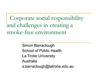 Corporate social responsibility and challenges in creating a smoke-free environment  Simon Barraclough School of Public Health La Trobe University Australia [email_address] 