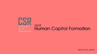 Human Capital Formation 
and CorporateSocial Responsibility 
Ajay Kumar Jakhar  