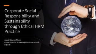 Joever Joseph Flores
Centro Escolar University Graduate School
MBATP
Corporate Social
Responsibility and
Sustainability
through Ethical HRM
Practice
 