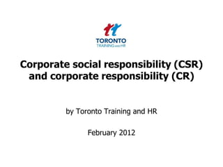 Corporate social responsibility (CSR)
 and corporate responsibility (CR)


         by Toronto Training and HR

               February 2012
 