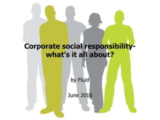 Corporate social responsibility-what’s it all about? by Fluid  June 2010 